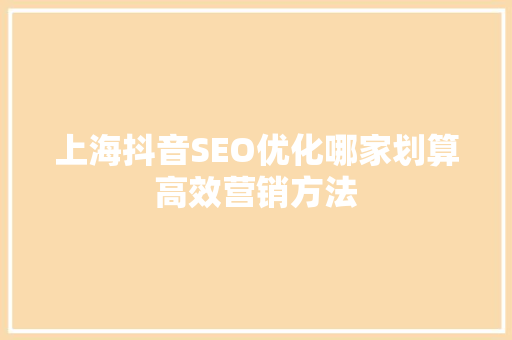 上海抖音SEO优化哪家划算高效营销方法