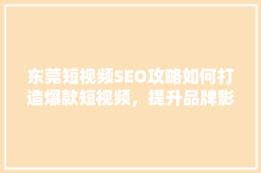 东莞短视频SEO攻略如何打造爆款短视频，提升品牌影响力