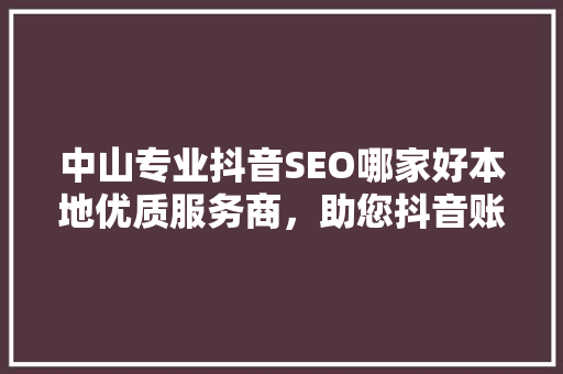 中山专业抖音SEO哪家好本地优质服务商，助您抖音账号脱颖而出