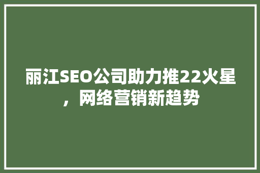 丽江SEO公司助力推22火星，网络营销新趋势