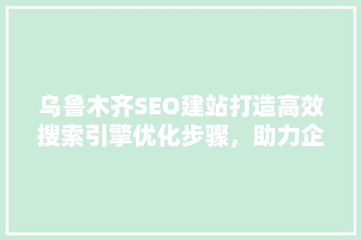 乌鲁木齐SEO建站打造高效搜索引擎优化步骤，助力企业腾飞