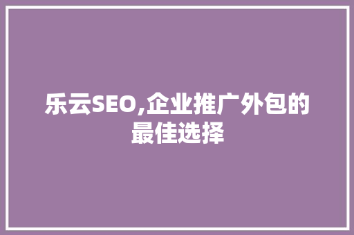 乐云SEO,企业推广外包的最佳选择