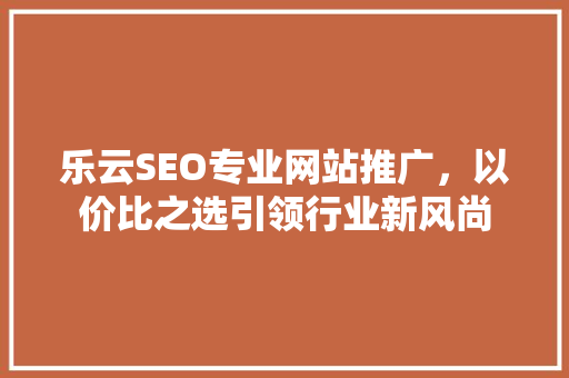 乐云SEO专业网站推广，以价比之选引领行业新风尚