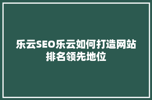 乐云SEO乐云如何打造网站排名领先地位