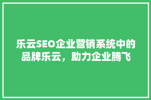 乐云SEO企业营销系统中的品牌乐云，助力企业腾飞