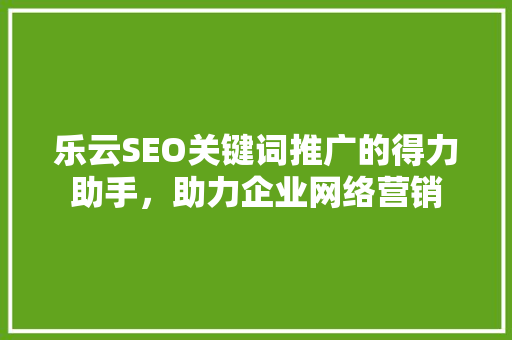 乐云SEO关键词推广的得力助手，助力企业网络营销