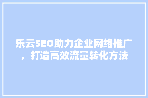 乐云SEO助力企业网络推广，打造高效流量转化方法