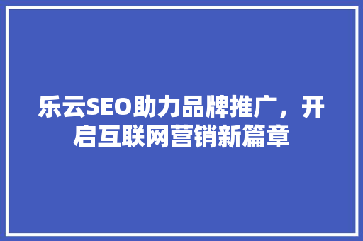 乐云SEO助力品牌推广，开启互联网营销新篇章