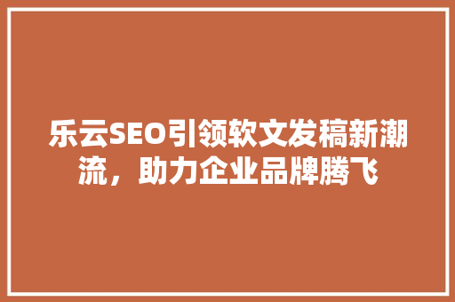 乐云SEO引领软文发稿新潮流，助力企业品牌腾飞  第1张