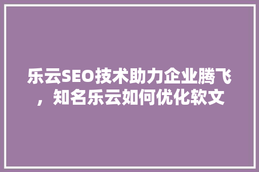 乐云SEO技术助力企业腾飞，知名乐云如何优化软文