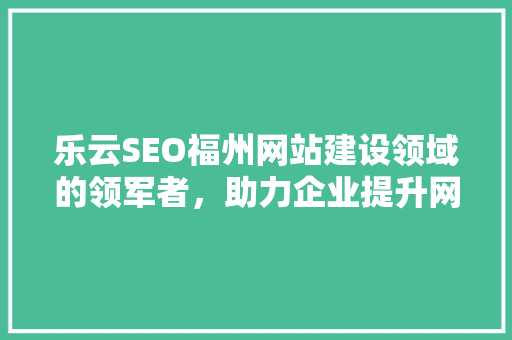 乐云SEO福州网站建设领域的领军者，助力企业提升网络竞争力