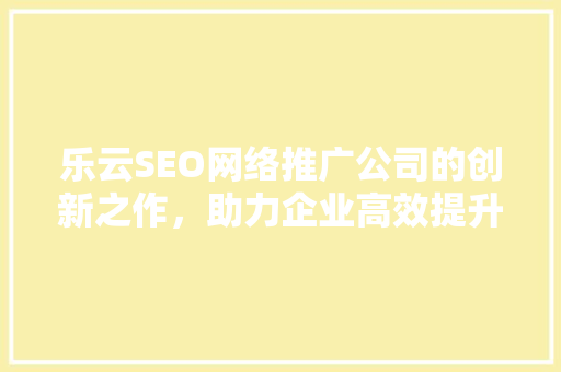乐云SEO网络推广公司的创新之作，助力企业高效提升网站排名