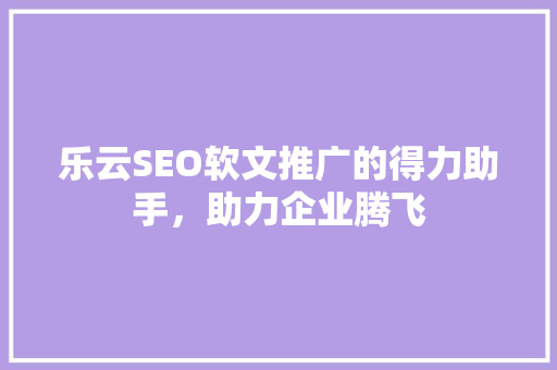 乐云SEO软文推广的得力助手，助力企业腾飞  第1张