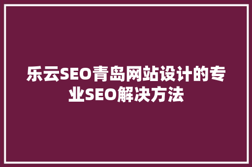 乐云SEO青岛网站设计的专业SEO解决方法