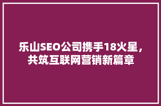 乐山SEO公司携手18火星，共筑互联网营销新篇章
