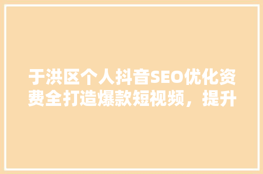 于洪区个人抖音SEO优化资费全打造爆款短视频，提升个人品牌影响力
