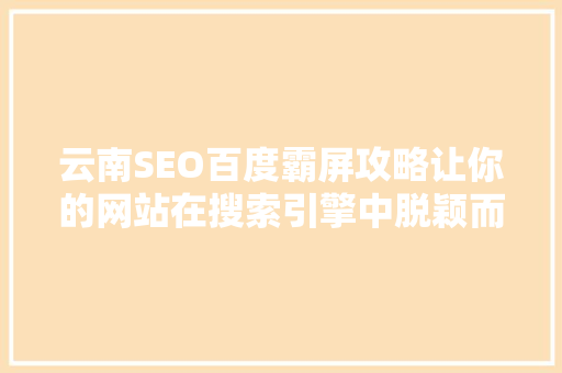 云南SEO百度霸屏攻略让你的网站在搜索引擎中脱颖而出