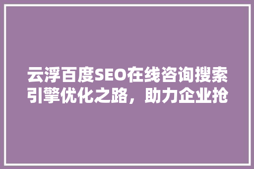 云浮百度SEO在线咨询搜索引擎优化之路，助力企业抢占市场先机