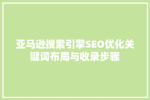 亚马逊搜索引擎SEO优化关键词布局与收录步骤