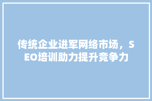 传统企业进军网络市场，SEO培训助力提升竞争力