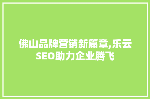 佛山品牌营销新篇章,乐云SEO助力企业腾飞