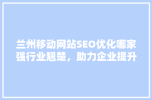 兰州移动网站SEO优化哪家强行业翘楚，助力企业提升网络影响力
