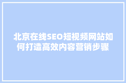 北京在线SEO短视频网站如何打造高效内容营销步骤