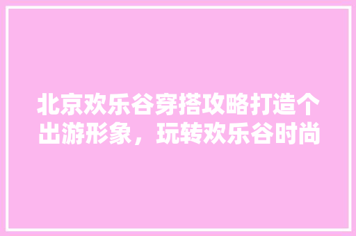 北京欢乐谷穿搭攻略打造个出游形象，玩转欢乐谷时尚盛宴