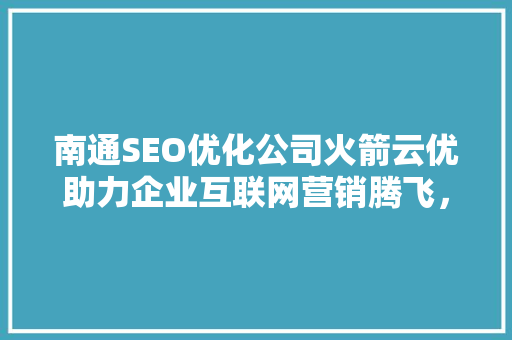 南通SEO优化公司火箭云优助力企业互联网营销腾飞，开启新篇章