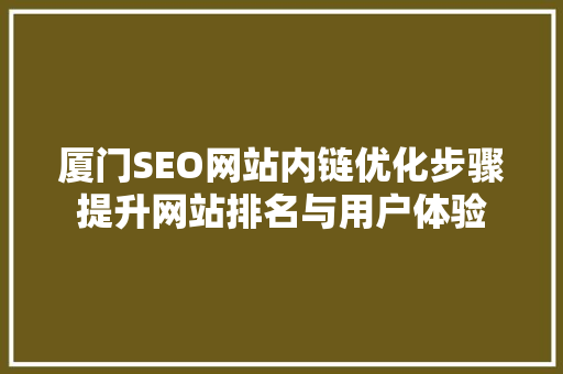 厦门SEO网站内链优化步骤提升网站排名与用户体验