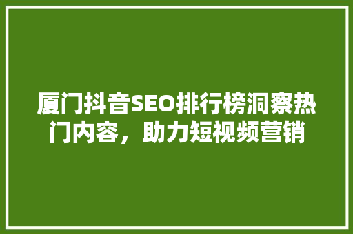 厦门抖音SEO排行榜洞察热门内容，助力短视频营销