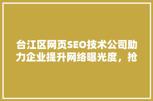 台江区网页SEO技术公司助力企业提升网络曝光度，抢占市场先机