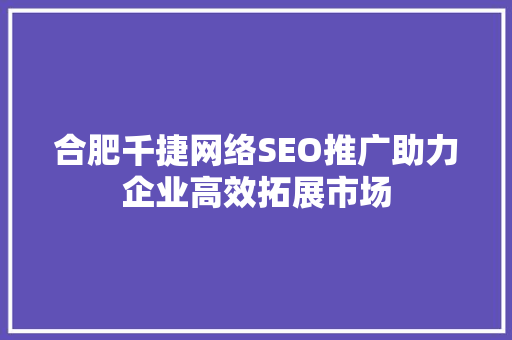 合肥千捷网络SEO推广助力企业高效拓展市场