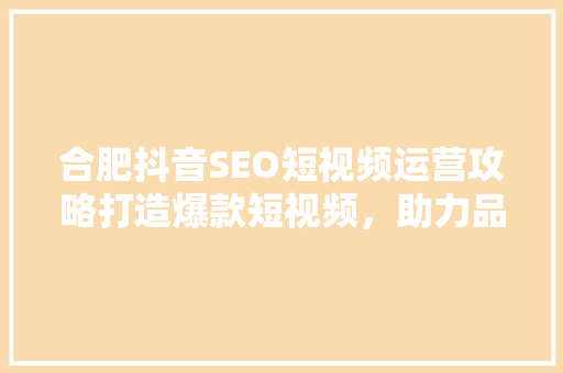 合肥抖音SEO短视频运营攻略打造爆款短视频，助力品牌腾飞