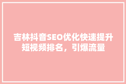 吉林抖音SEO优化快速提升短视频排名，引爆流量