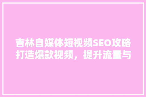 吉林自媒体短视频SEO攻略打造爆款视频，提升流量与影响力