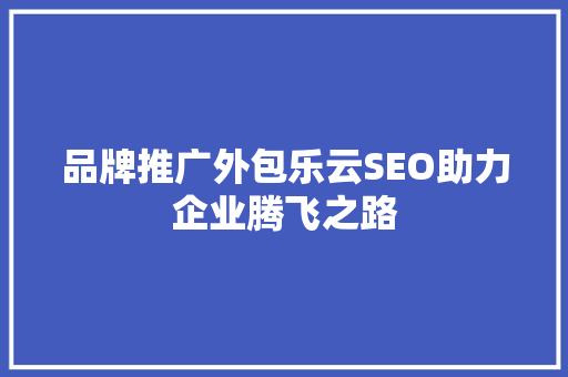品牌推广外包乐云SEO助力企业腾飞之路