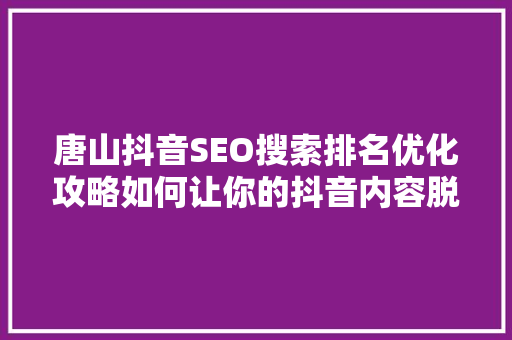 唐山抖音SEO搜索排名优化攻略如何让你的抖音内容脱颖而出