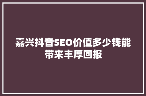 嘉兴抖音SEO价值多少钱能带来丰厚回报
