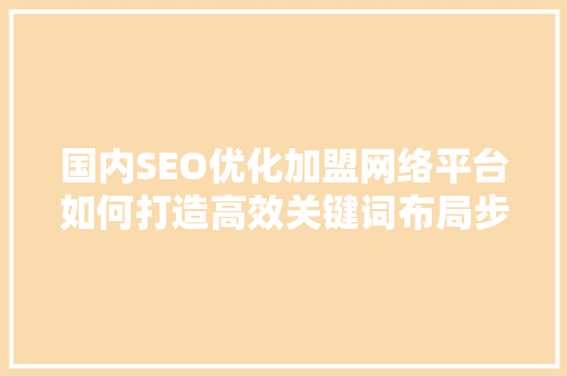 国内SEO优化加盟网络平台如何打造高效关键词布局步骤