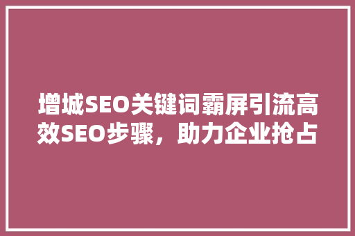 增城SEO关键词霸屏引流高效SEO步骤，助力企业抢占市场先机