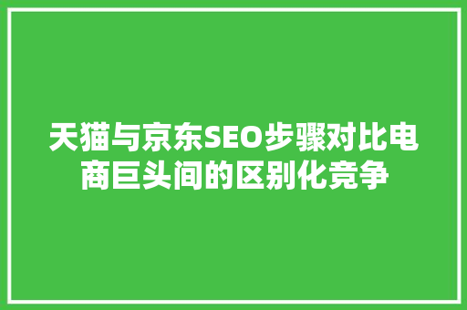 天猫与京东SEO步骤对比电商巨头间的区别化竞争