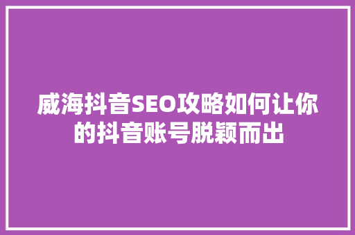 威海抖音SEO攻略如何让你的抖音账号脱颖而出