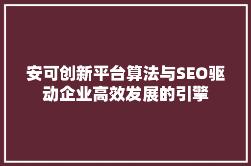 安可创新平台算法与SEO驱动企业高效发展的引擎