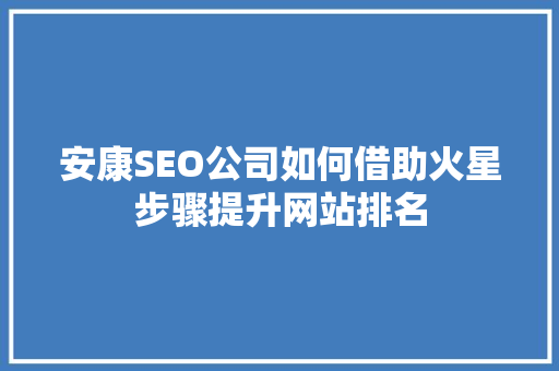 安康SEO公司如何借助火星步骤提升网站排名