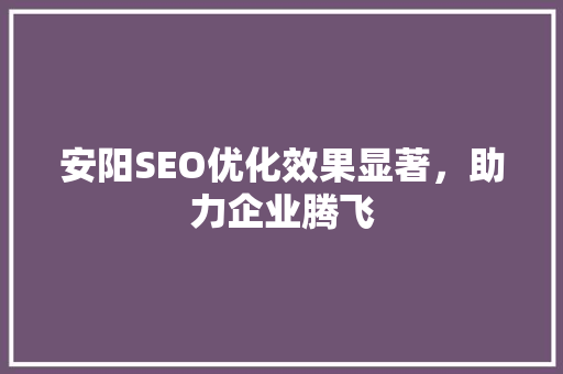 安阳SEO优化效果显著，助力企业腾飞