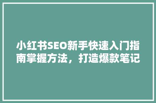 小红书SEO新手快速入门指南掌握方法，打造爆款笔记