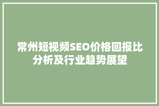 常州短视频SEO价格回报比分析及行业趋势展望