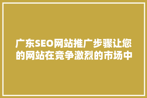 广东SEO网站推广步骤让您的网站在竞争激烈的市场中脱颖而出