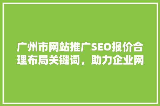 广州市网站推广SEO报价合理布局关键词，助力企业网络营销